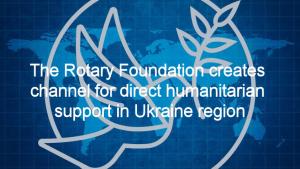 The Rotary Foundation creates channel for direct humanitarian support in Ukraine region